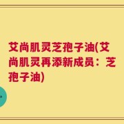 艾尚肌灵芝孢子油(艾尚肌灵再添新成员：芝孢子油)