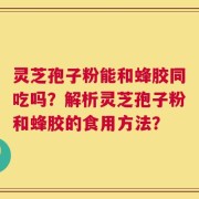灵芝孢子粉能和蜂胶同吃吗？解析灵芝孢子粉和蜂胶的食用方法？