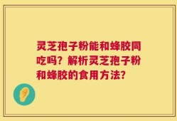 灵芝孢子粉能和蜂胶同吃吗？解析灵芝孢子粉和蜂胶的食用方法？