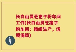 长白山灵芝孢子粉车间工作(长白山灵芝孢子粉车间：精细生产，优质保障)