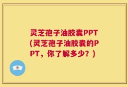灵芝孢子油胶囊PPT(灵芝孢子油胶囊的PPT，你了解多少？)
