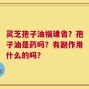 灵芝孢子油福建省？孢子油是药吗？有副作用什么的吗？