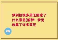 梦到捡很多灵芝回家了什么意思(解梦：梦见收集了许多灵芝