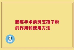 肠癌手术前灵芝孢子粉的作用和使用方法