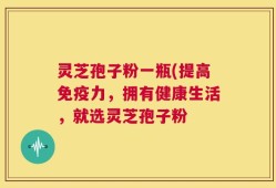 灵芝孢子粉一瓶(提高免疫力，拥有健康生活，就选灵芝孢子粉