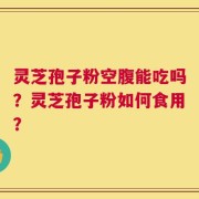 灵芝孢子粉空腹能吃吗？灵芝孢子粉如何食用？