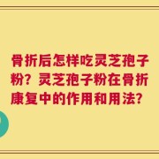骨折后怎样吃灵芝孢子粉？灵芝孢子粉在骨折康复中的作用和用法？