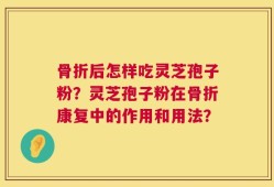 骨折后怎样吃灵芝孢子粉？灵芝孢子粉在骨折康复中的作用和用法？
