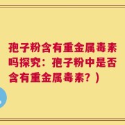 孢子粉含有重金属毒素吗探究：孢子粉中是否含有重金属毒素？)