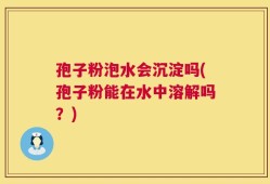 孢子粉泡水会沉淀吗(孢子粉能在水中溶解吗？)
