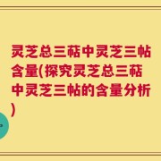 灵芝总三萜中灵芝三帖含量(探究灵芝总三萜中灵芝三帖的含量分析)
