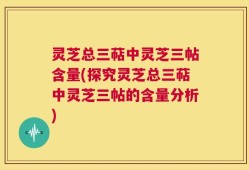 灵芝总三萜中灵芝三帖含量(探究灵芝总三萜中灵芝三帖的含量分析)