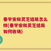 秦学安和灵芝结局怎么样(秦学安和灵芝结局如何收场)