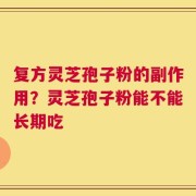复方灵芝孢子粉的副作用？灵芝孢子粉能不能长期吃