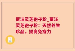 贾汪灵芝孢子粉_贾汪灵芝孢子粉：天然养生珍品，提高免疫力