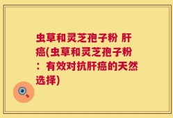 虫草和灵芝孢子粉 肝癌(虫草和灵芝孢子粉：有效对抗肝癌的天然选择)