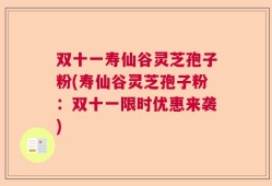 双十一寿仙谷灵芝孢子粉(寿仙谷灵芝孢子粉：双十一限时优惠来袭)