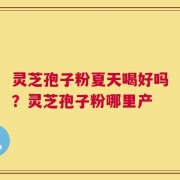 灵芝孢子粉夏天喝好吗？灵芝孢子粉哪里产