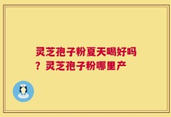 灵芝孢子粉夏天喝好吗？灵芝孢子粉哪里产