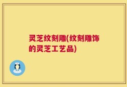 灵芝纹刻雕(纹刻雕饰的灵芝工艺品)
