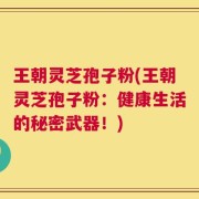王朝灵芝孢子粉(王朝灵芝孢子粉：健康生活的秘密武器！)