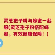 灵芝孢子粉与蜂蜜一起服(灵芝孢子粉搭配蜂蜜，有效健康保障！)