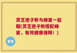 灵芝孢子粉与蜂蜜一起服(灵芝孢子粉搭配蜂蜜，有效健康保障！)