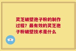 灵芝破壁孢子粉的制作过程？最有效的灵芝孢子粉破壁技术是什么