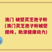 澳门 破壁灵芝孢子粉(澳门灵芝孢子粉破壁提纯，助添健康动力)