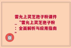 雷允上灵芝孢子粉课件_“雷允上灵芝孢子粉：全面解析与应用指南”