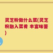 灵芝粉做什么菜(灵芝粉融入菜肴 丰富味蕾)