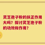 灵芝孢子粉的扶正作用大吗？探讨灵芝孢子粉的功效和作用？
