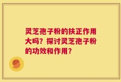 灵芝孢子粉的扶正作用大吗？探讨灵芝孢子粉的功效和作用？