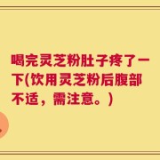 喝完灵芝粉肚子疼了一下(饮用灵芝粉后腹部不适，需注意。)