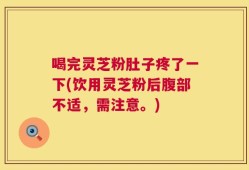 喝完灵芝粉肚子疼了一下(饮用灵芝粉后腹部不适，需注意。)