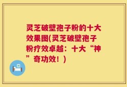 灵芝破壁孢子粉的十大效果图(灵芝破壁孢子粉疗效卓越：十大“神”奇功效！)