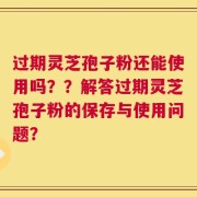 过期灵芝孢子粉还能使用吗？？解答过期灵芝孢子粉的保存与使用问题？