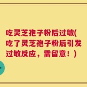 吃灵芝孢子粉后过敏(吃了灵芝孢子粉后引发过敏反应，需留意！)