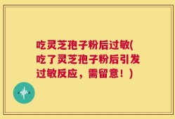 吃灵芝孢子粉后过敏(吃了灵芝孢子粉后引发过敏反应，需留意！)