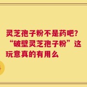 灵芝孢子粉不是药吧？“破壁灵芝孢子粉”这玩意真的有用么