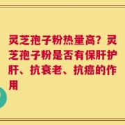 灵芝孢子粉热量高？灵芝孢子粉是否有保肝护肝、抗衰老、抗癌的作用