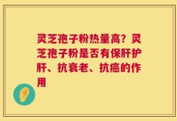 灵芝孢子粉热量高？灵芝孢子粉是否有保肝护肝、抗衰老、抗癌的作用