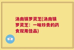 汤南镇罗灵芝(汤南镇罗灵芝：一味珍贵的药食双用佳品)