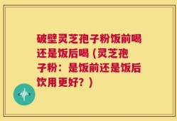 破壁灵芝孢子粉饭前喝还是饭后喝 (灵芝孢子粉：是饭前还是饭后饮用更好？)