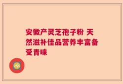 安徽产灵芝孢子粉 天然滋补佳品营养丰富备受青睐