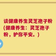 谈健康养生灵芝孢子粉(健康养生：灵芝孢子粉，护你平安。)