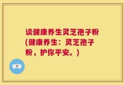 谈健康养生灵芝孢子粉(健康养生：灵芝孢子粉，护你平安。)