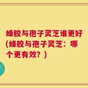 蜂胶与孢子灵芝谁更好(蜂胶与孢子灵芝：哪个更有效？)