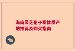 海南灵芝孢子粉优质产地推荐及购买指南