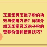芝圣堂灵芝孢子粉的功效与使用方法？详细介绍芝圣堂灵芝孢子粉的营养价值和使用技巧？